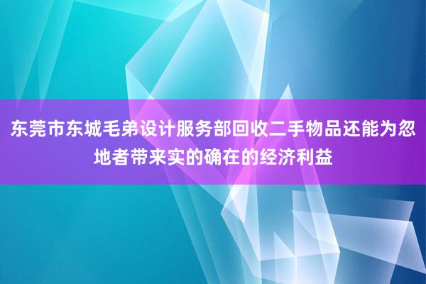 东莞市东城毛弟设计服务部回收二手物品还能为忽地者带来实的确在的经济利益