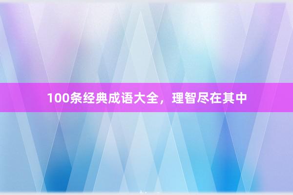 100条经典成语大全,理智尽在其中