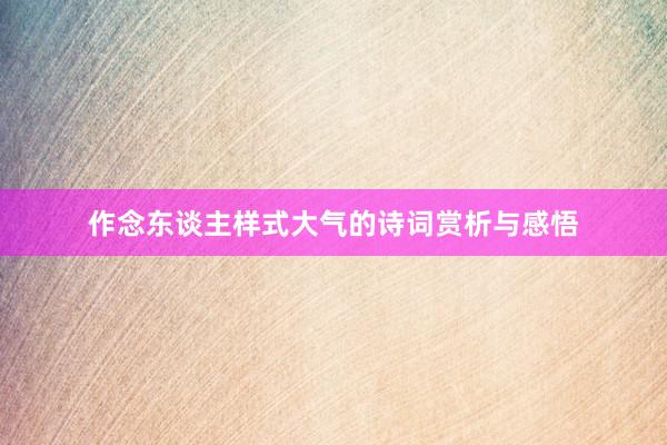 作念东谈主样式大气的诗词赏析与感悟