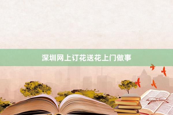 深圳网上订花送花上门做事