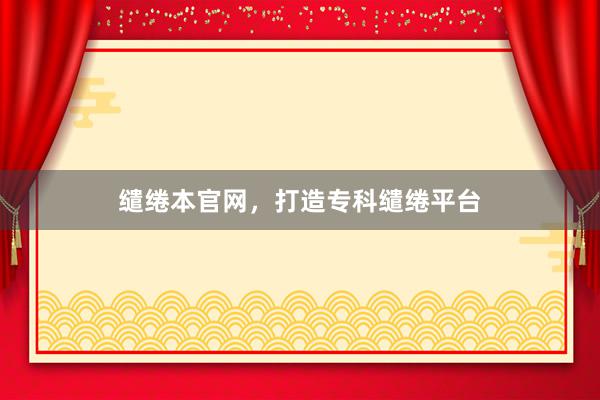 缱绻本官网，打造专科缱绻平台