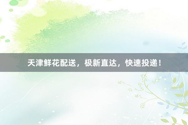 天津鲜花配送，极新直达，快速投递！