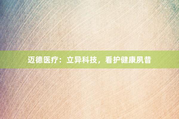 迈德医疗：立异科技，看护健康夙昔