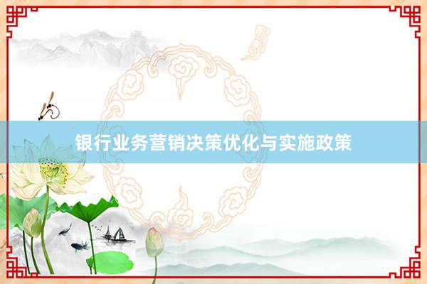 银行业务营销决策优化与实施政策