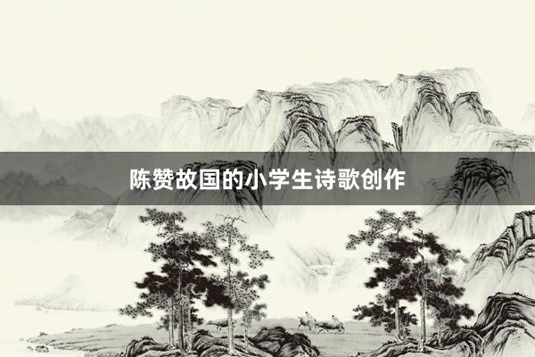 陈赞故国的小学生诗歌创作
